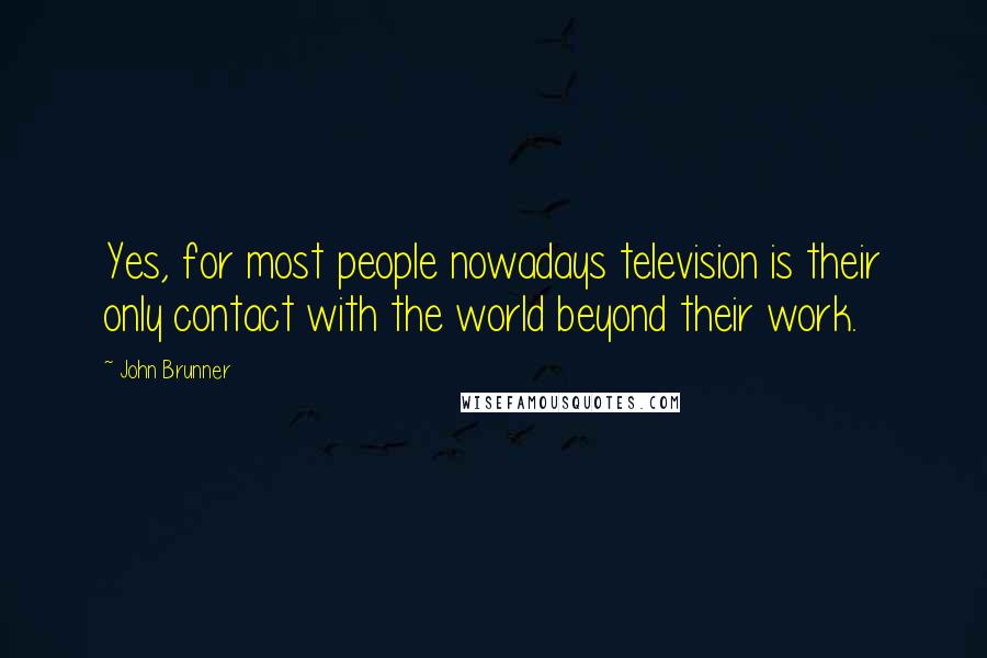 John Brunner Quotes: Yes, for most people nowadays television is their only contact with the world beyond their work.