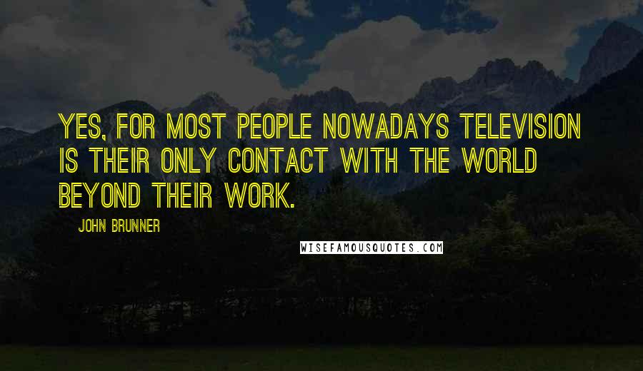 John Brunner Quotes: Yes, for most people nowadays television is their only contact with the world beyond their work.
