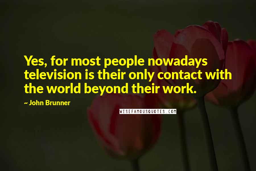 John Brunner Quotes: Yes, for most people nowadays television is their only contact with the world beyond their work.