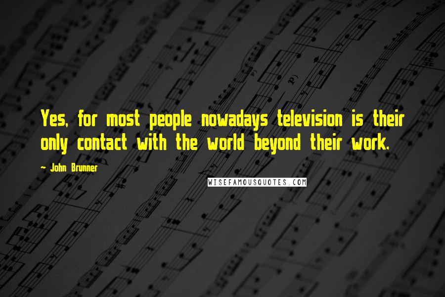 John Brunner Quotes: Yes, for most people nowadays television is their only contact with the world beyond their work.