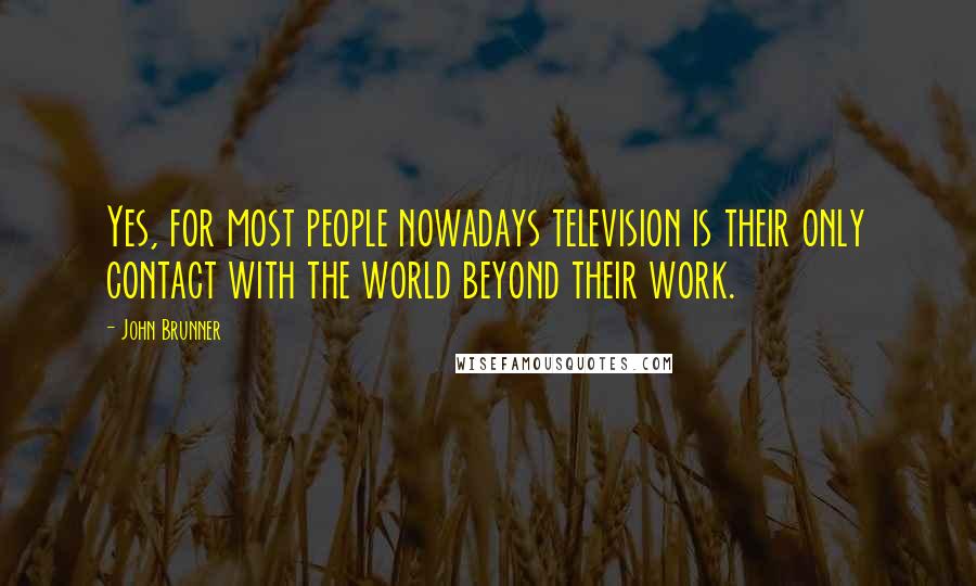 John Brunner Quotes: Yes, for most people nowadays television is their only contact with the world beyond their work.