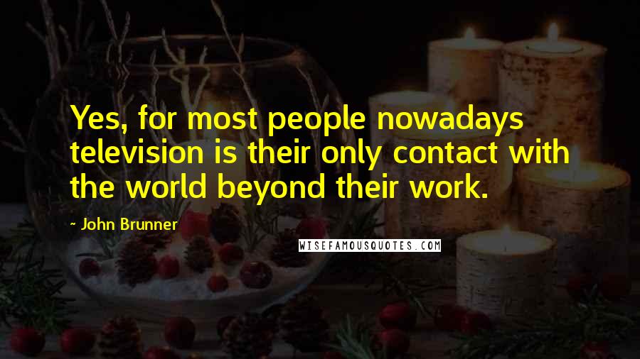 John Brunner Quotes: Yes, for most people nowadays television is their only contact with the world beyond their work.