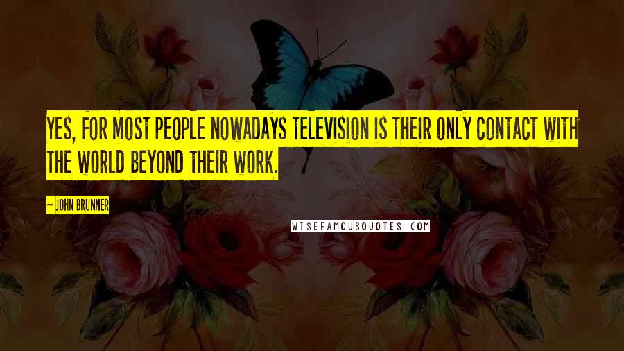 John Brunner Quotes: Yes, for most people nowadays television is their only contact with the world beyond their work.