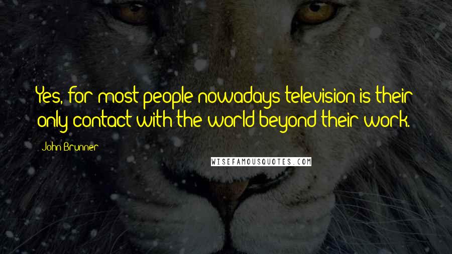 John Brunner Quotes: Yes, for most people nowadays television is their only contact with the world beyond their work.
