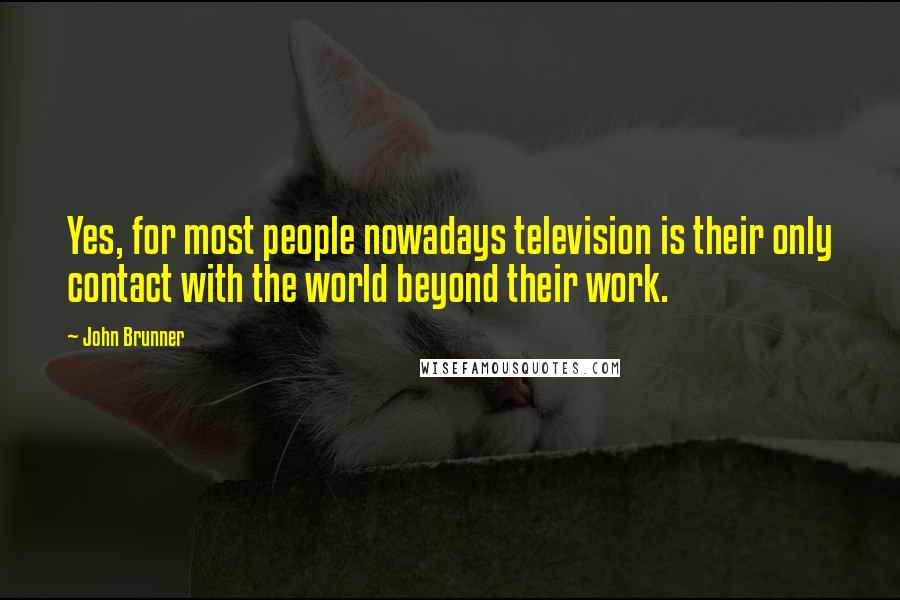 John Brunner Quotes: Yes, for most people nowadays television is their only contact with the world beyond their work.