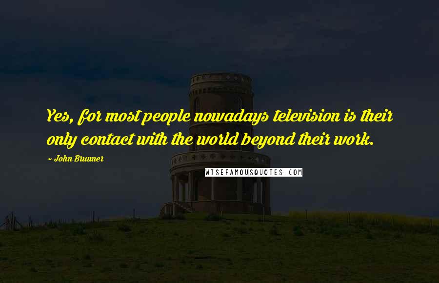 John Brunner Quotes: Yes, for most people nowadays television is their only contact with the world beyond their work.