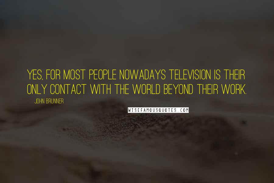 John Brunner Quotes: Yes, for most people nowadays television is their only contact with the world beyond their work.