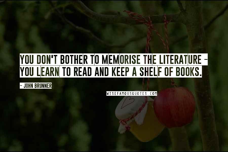 John Brunner Quotes: You don't bother to memorise the literature - you learn to read and keep a shelf of books.