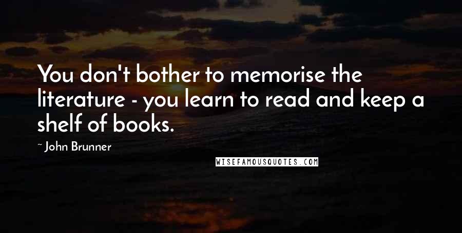 John Brunner Quotes: You don't bother to memorise the literature - you learn to read and keep a shelf of books.
