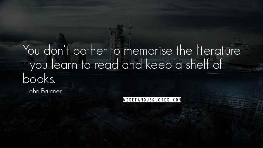 John Brunner Quotes: You don't bother to memorise the literature - you learn to read and keep a shelf of books.