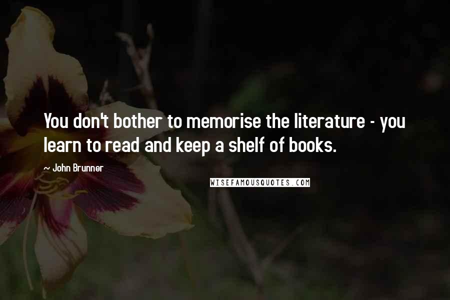 John Brunner Quotes: You don't bother to memorise the literature - you learn to read and keep a shelf of books.