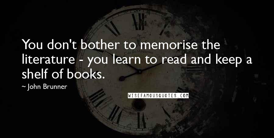 John Brunner Quotes: You don't bother to memorise the literature - you learn to read and keep a shelf of books.