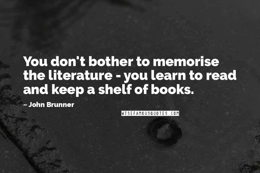 John Brunner Quotes: You don't bother to memorise the literature - you learn to read and keep a shelf of books.