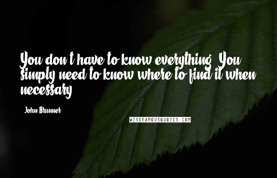 John Brunner Quotes: You don't have to know everything. You simply need to know where to find it when necessary.