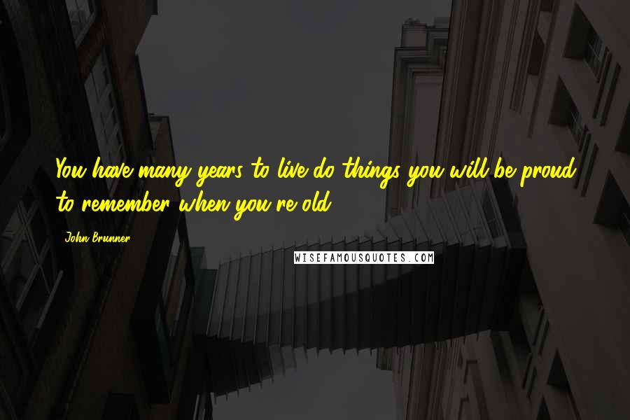 John Brunner Quotes: You have many years to live do things you will be proud to remember when you're old.