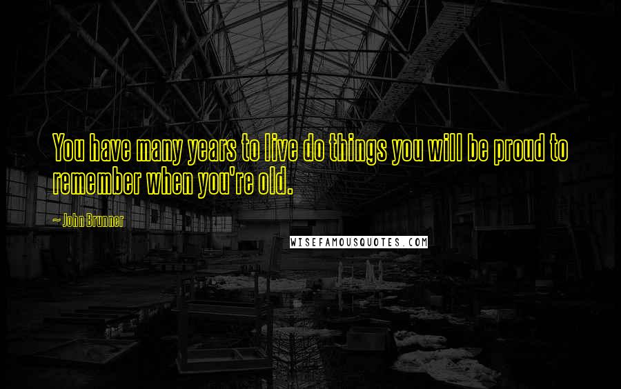 John Brunner Quotes: You have many years to live do things you will be proud to remember when you're old.