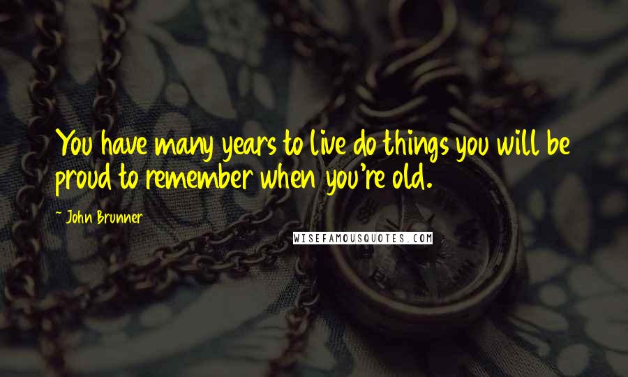 John Brunner Quotes: You have many years to live do things you will be proud to remember when you're old.