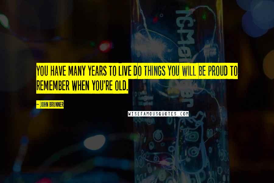 John Brunner Quotes: You have many years to live do things you will be proud to remember when you're old.