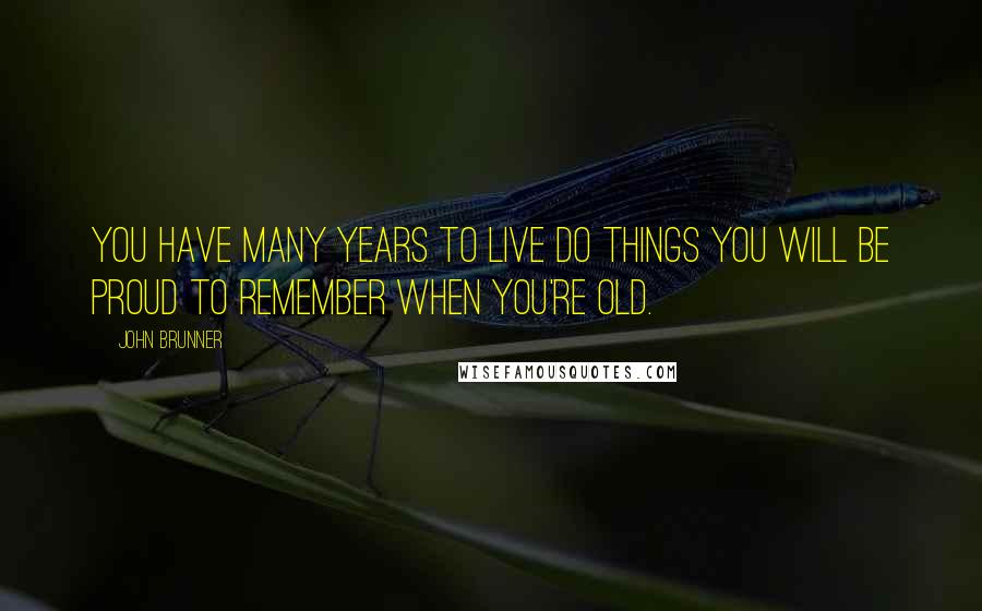 John Brunner Quotes: You have many years to live do things you will be proud to remember when you're old.