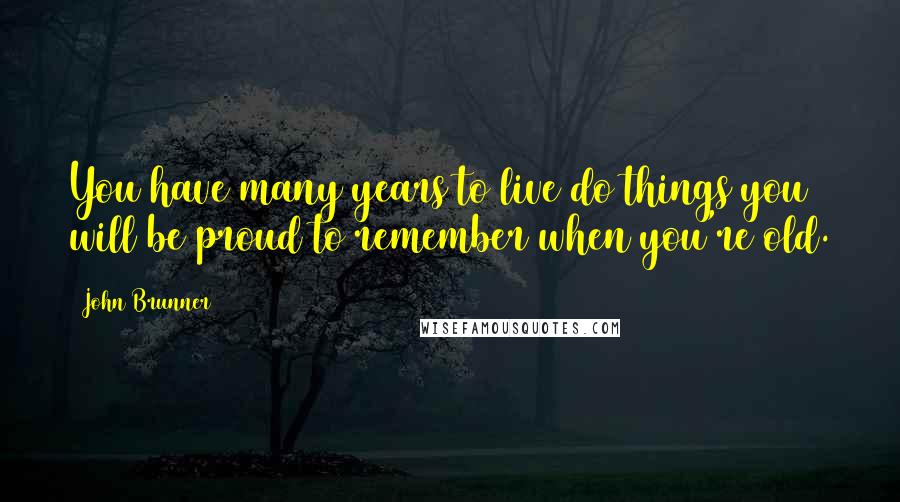 John Brunner Quotes: You have many years to live do things you will be proud to remember when you're old.
