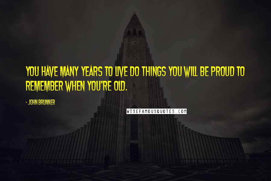 John Brunner Quotes: You have many years to live do things you will be proud to remember when you're old.