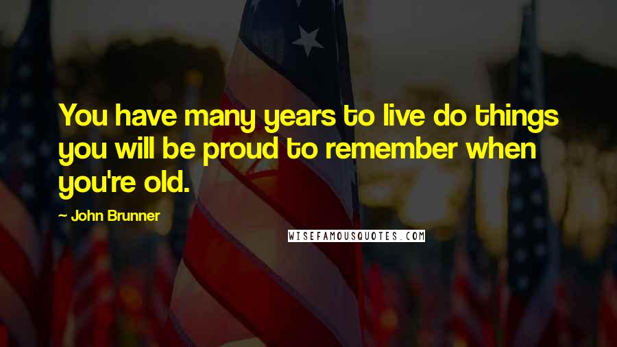 John Brunner Quotes: You have many years to live do things you will be proud to remember when you're old.