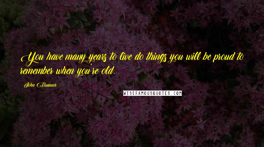 John Brunner Quotes: You have many years to live do things you will be proud to remember when you're old.