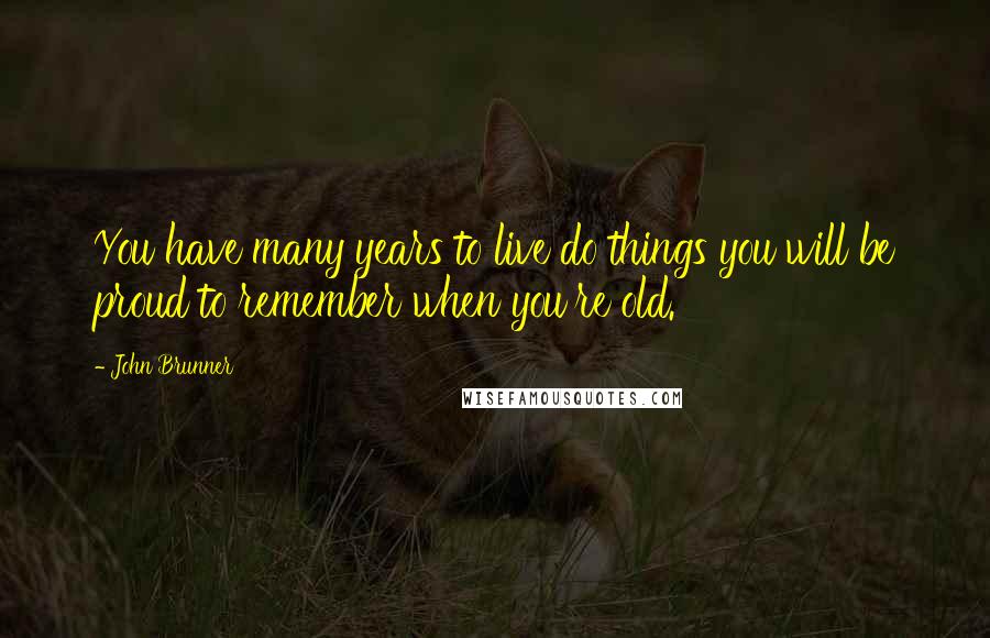 John Brunner Quotes: You have many years to live do things you will be proud to remember when you're old.