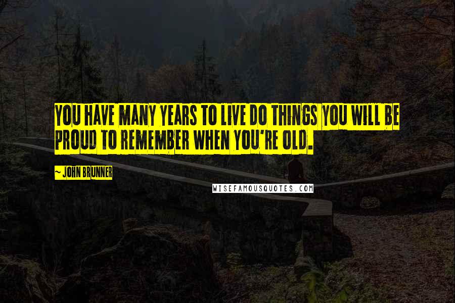 John Brunner Quotes: You have many years to live do things you will be proud to remember when you're old.