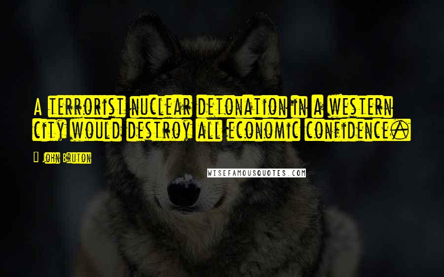 John Bruton Quotes: A terrorist nuclear detonation in a western city would destroy all economic confidence.
