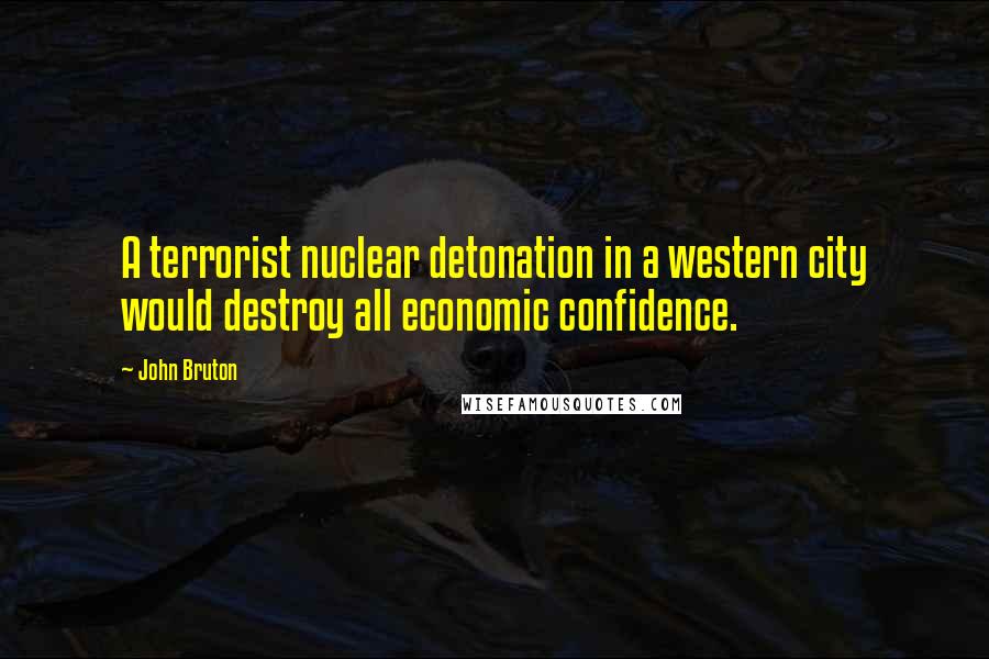 John Bruton Quotes: A terrorist nuclear detonation in a western city would destroy all economic confidence.