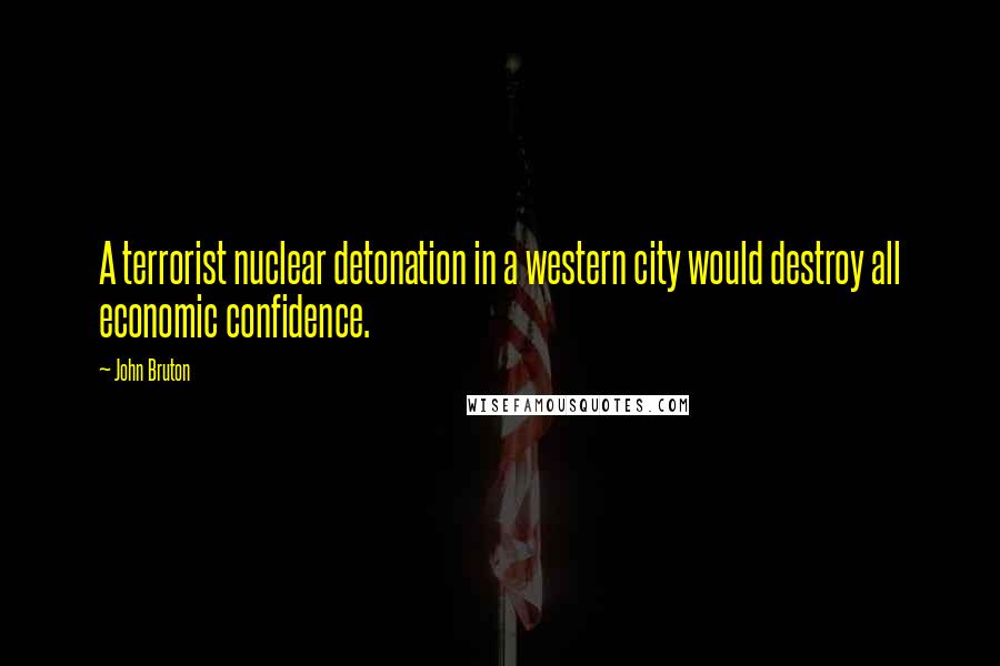 John Bruton Quotes: A terrorist nuclear detonation in a western city would destroy all economic confidence.