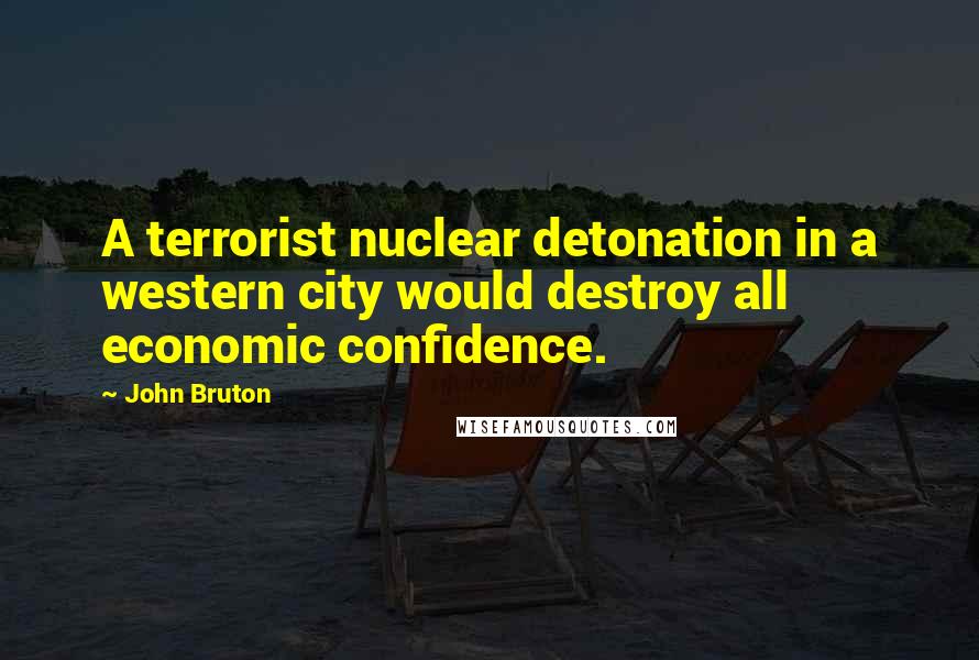 John Bruton Quotes: A terrorist nuclear detonation in a western city would destroy all economic confidence.