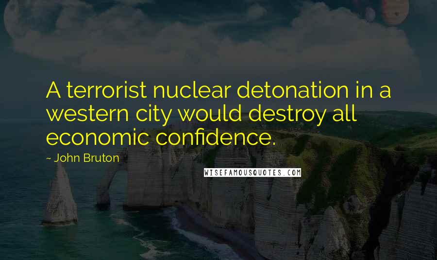 John Bruton Quotes: A terrorist nuclear detonation in a western city would destroy all economic confidence.