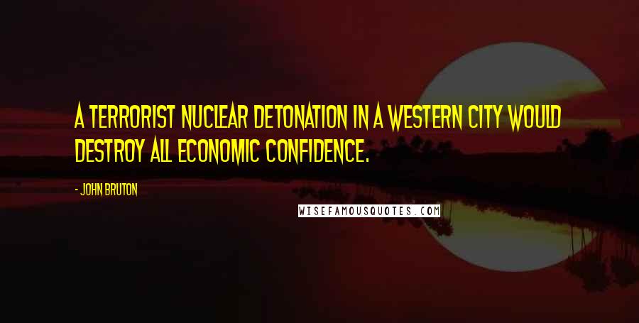 John Bruton Quotes: A terrorist nuclear detonation in a western city would destroy all economic confidence.