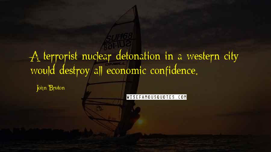 John Bruton Quotes: A terrorist nuclear detonation in a western city would destroy all economic confidence.