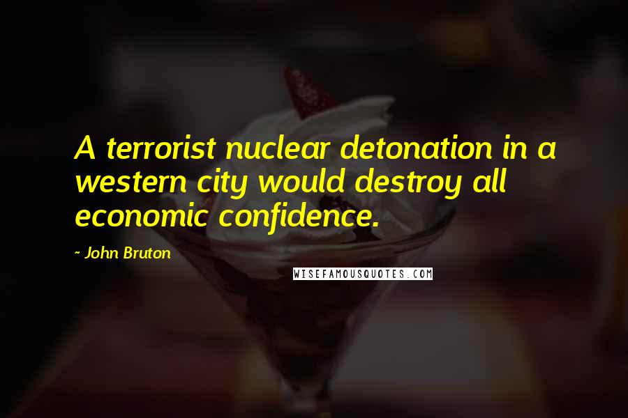 John Bruton Quotes: A terrorist nuclear detonation in a western city would destroy all economic confidence.