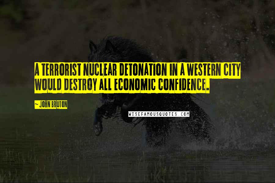 John Bruton Quotes: A terrorist nuclear detonation in a western city would destroy all economic confidence.