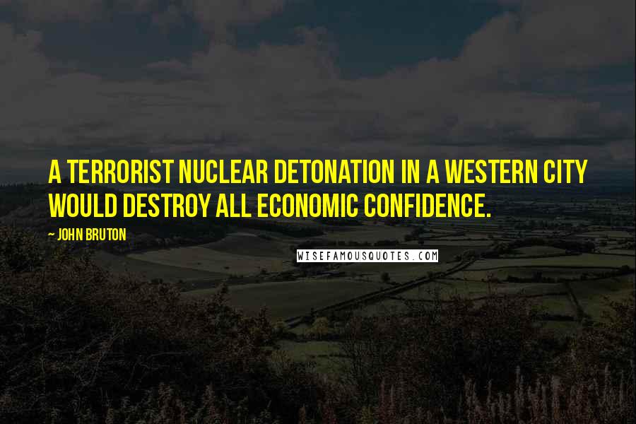 John Bruton Quotes: A terrorist nuclear detonation in a western city would destroy all economic confidence.