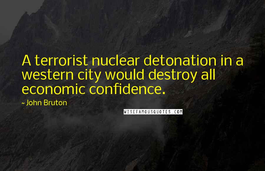 John Bruton Quotes: A terrorist nuclear detonation in a western city would destroy all economic confidence.