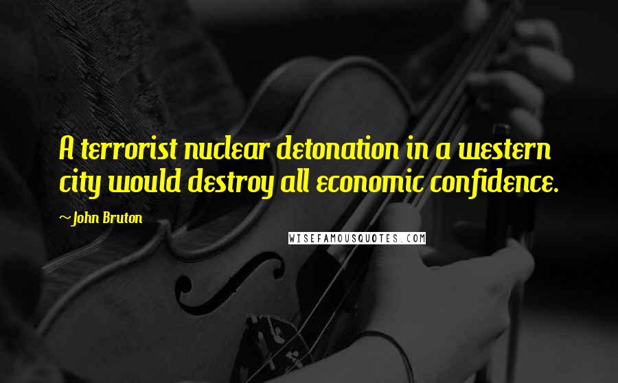 John Bruton Quotes: A terrorist nuclear detonation in a western city would destroy all economic confidence.