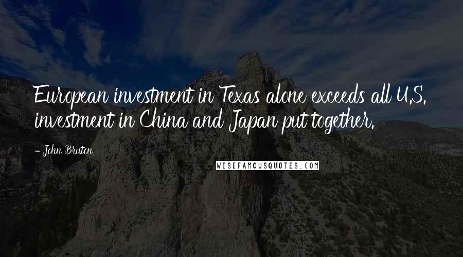 John Bruton Quotes: European investment in Texas alone exceeds all U.S. investment in China and Japan put together.