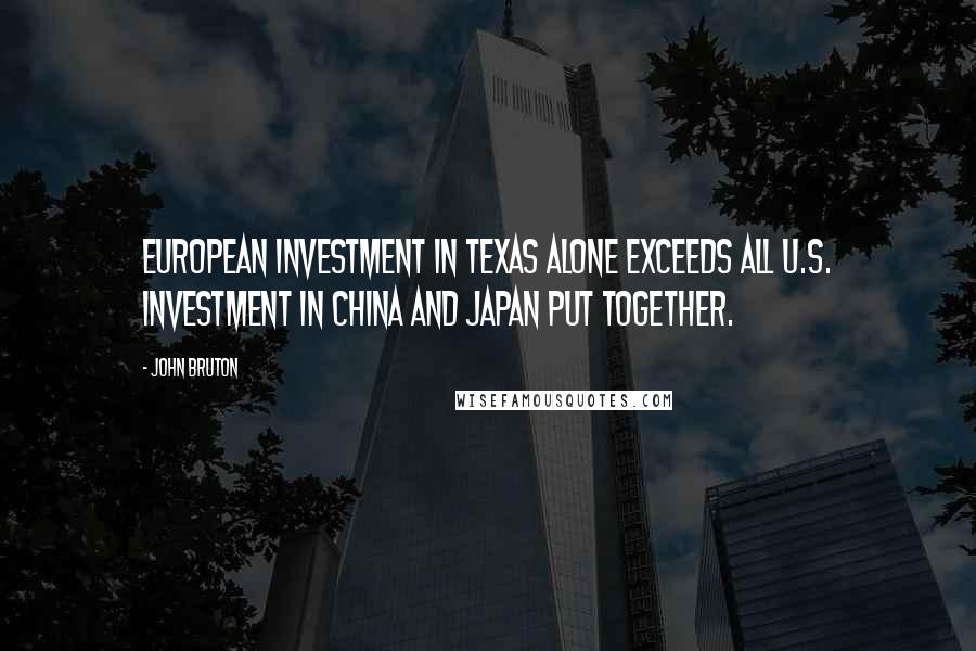 John Bruton Quotes: European investment in Texas alone exceeds all U.S. investment in China and Japan put together.