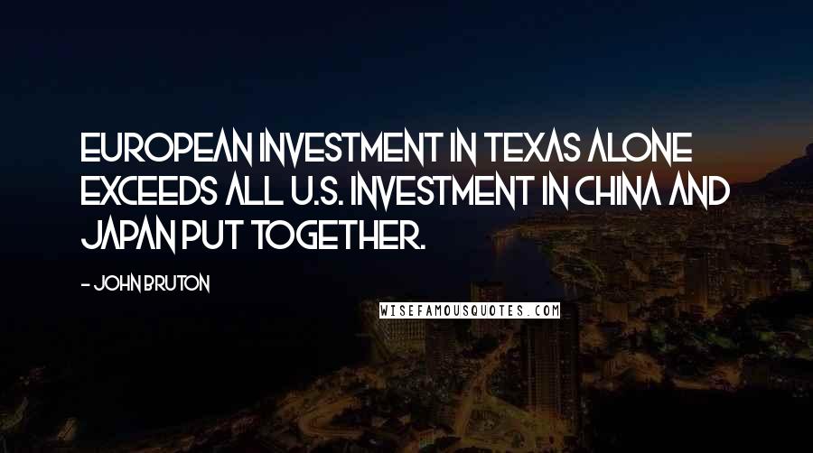 John Bruton Quotes: European investment in Texas alone exceeds all U.S. investment in China and Japan put together.