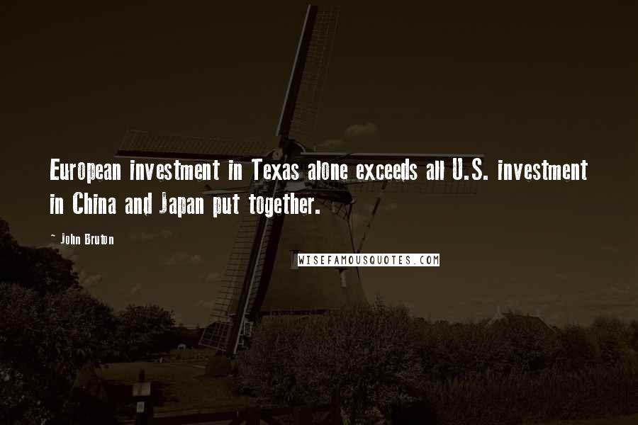 John Bruton Quotes: European investment in Texas alone exceeds all U.S. investment in China and Japan put together.