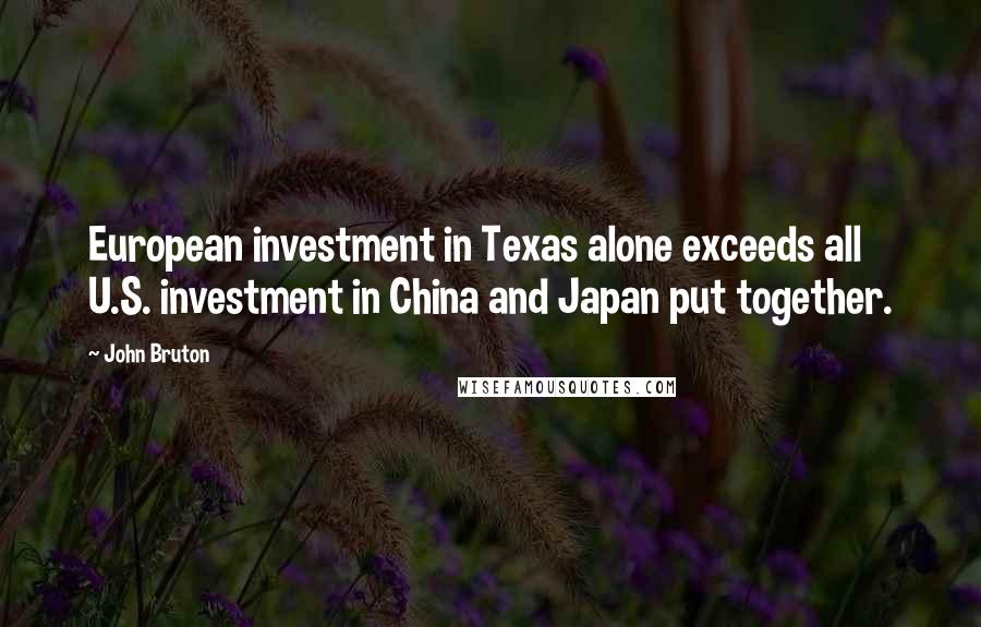 John Bruton Quotes: European investment in Texas alone exceeds all U.S. investment in China and Japan put together.
