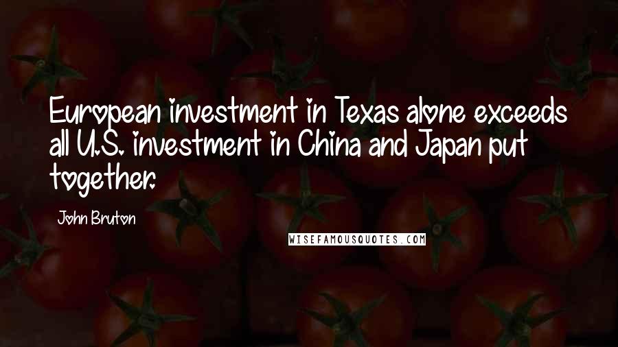 John Bruton Quotes: European investment in Texas alone exceeds all U.S. investment in China and Japan put together.