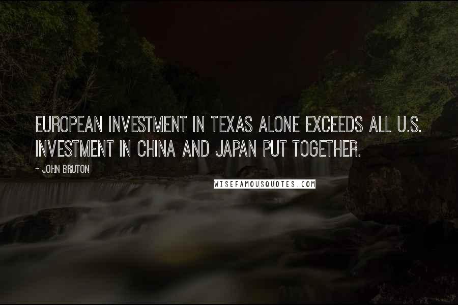 John Bruton Quotes: European investment in Texas alone exceeds all U.S. investment in China and Japan put together.