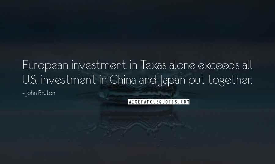 John Bruton Quotes: European investment in Texas alone exceeds all U.S. investment in China and Japan put together.