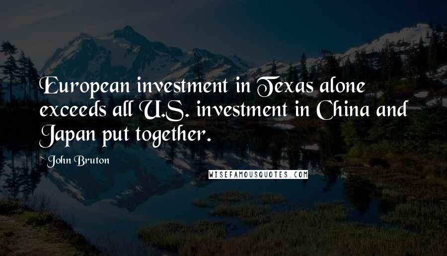 John Bruton Quotes: European investment in Texas alone exceeds all U.S. investment in China and Japan put together.